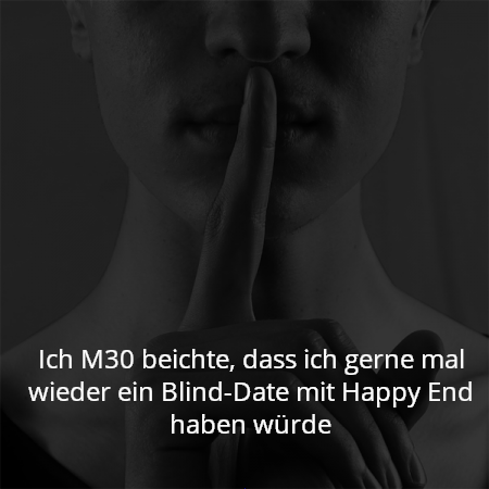 Ich M30 beichte, dass ich gerne mal wieder ein Blind-Date mit Happy End haben würde