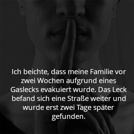 Ich beichte, dass meine Familie vor zwei Wochen aufgrund eines Gaslecks evakuiert wurde. Das Leck befand sich eine Straße weiter und wurde erst zwei Tage später gefunden.