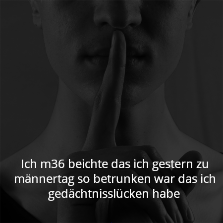 Ich m36 beichte das ich gestern zu männertag so betrunken war das ich gedächtnisslücken habe