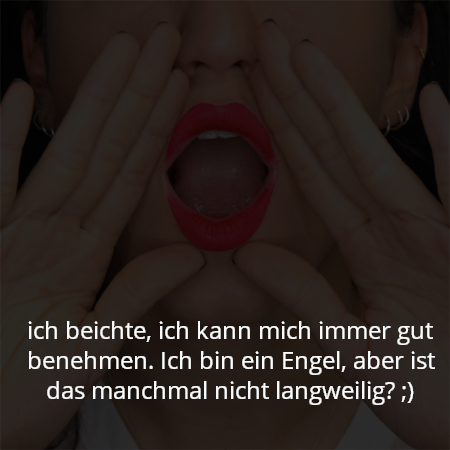 ich beichte, ich kann mich immer gut benehmen. Ich bin ein Engel, aber ist das manchmal nicht langweilig? ;)