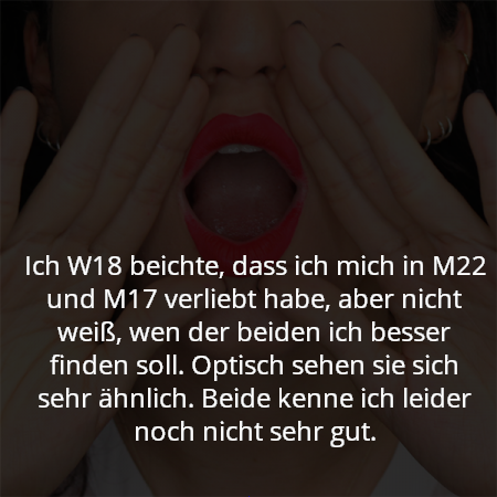 Ich W18 beichte, dass ich mich in M22 und M17 verliebt habe, aber nicht weiß, wen der beiden ich besser finden soll. Optisch sehen sie sich sehr ähnlich. Beide kenne ich leider noch nicht sehr gut.