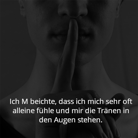 Ich M beichte, dass ich mich sehr oft alleine fühle und mir die Tränen in den Augen stehen.