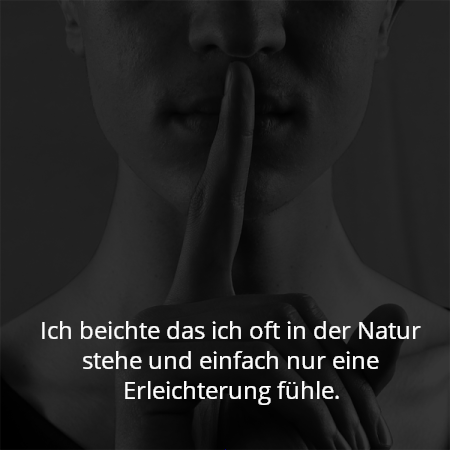 Ich beichte das ich oft in der Natur stehe und einfach nur eine Erleichterung fühle.