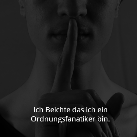 Ich Beichte das ich ein Ordnungsfanatiker bin.