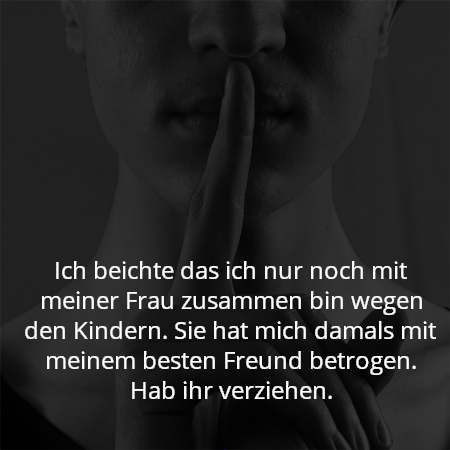 Ich beichte das ich nur noch mit meiner Frau zusammen bin wegen den Kindern. Sie hat mich damals mit meinem besten Freund betrogen. Hab ihr verziehen.