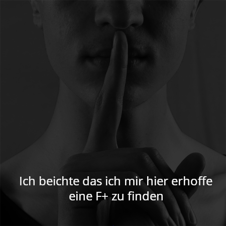Ich beichte das ich mir hier erhoffe eine F+ zu finden