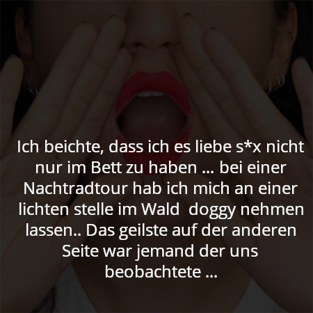 Ich beichte, dass ich es liebe s*x nicht nur im Bett zu haben … bei einer Nachtradtour hab ich mich an einer lichten stelle im Wald doggy nehmen lassen.. Das geilste auf der anderen Seite war jemand der uns beobachtete …