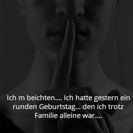 Ich m beichten.... Ich hatte gestern ein runden Geburtstag... den ich trotz Familie alleine war....