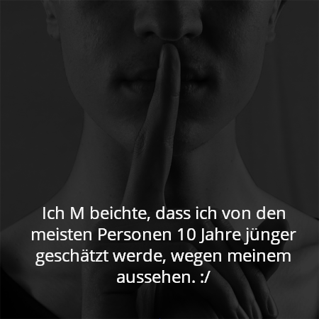 Ich M beichte, dass ich von den meisten Personen 10 Jahre jünger geschätzt werde, wegen meinem aussehen. :/
