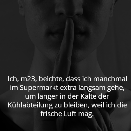 Ich, m23, beichte, dass ich manchmal im Supermarkt extra langsam gehe, um länger in der Kälte der Kühlabteilung zu bleiben, weil ich die frische Luft mag.