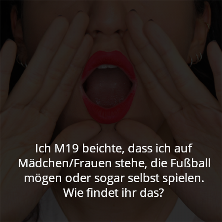 Ich M19 beichte, dass ich auf Mädchen/Frauen stehe, die Fußball mögen oder sogar selbst spielen.
Wie findet ihr das?