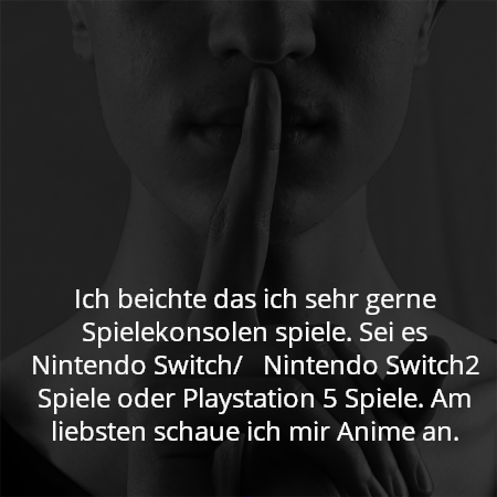 Ich beichte das ich sehr gerne Spielekonsolen spiele. Sei es Nintendo Switch/   Nintendo Switch2 Spiele oder Playstation 5 Spiele. Am liebsten schaue ich mir Anime an.